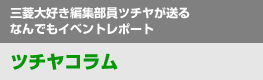 三菱大好き編集部員ツチヤが送るなんでもイベントレポート - ツチヤコラム