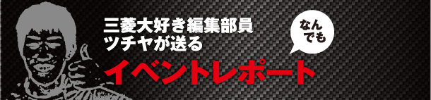 三菱大好き編集部員ツチヤが送るなんでもイベントレポート！